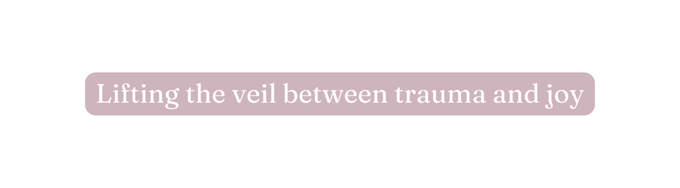 Lifting the veil between trauma and joy